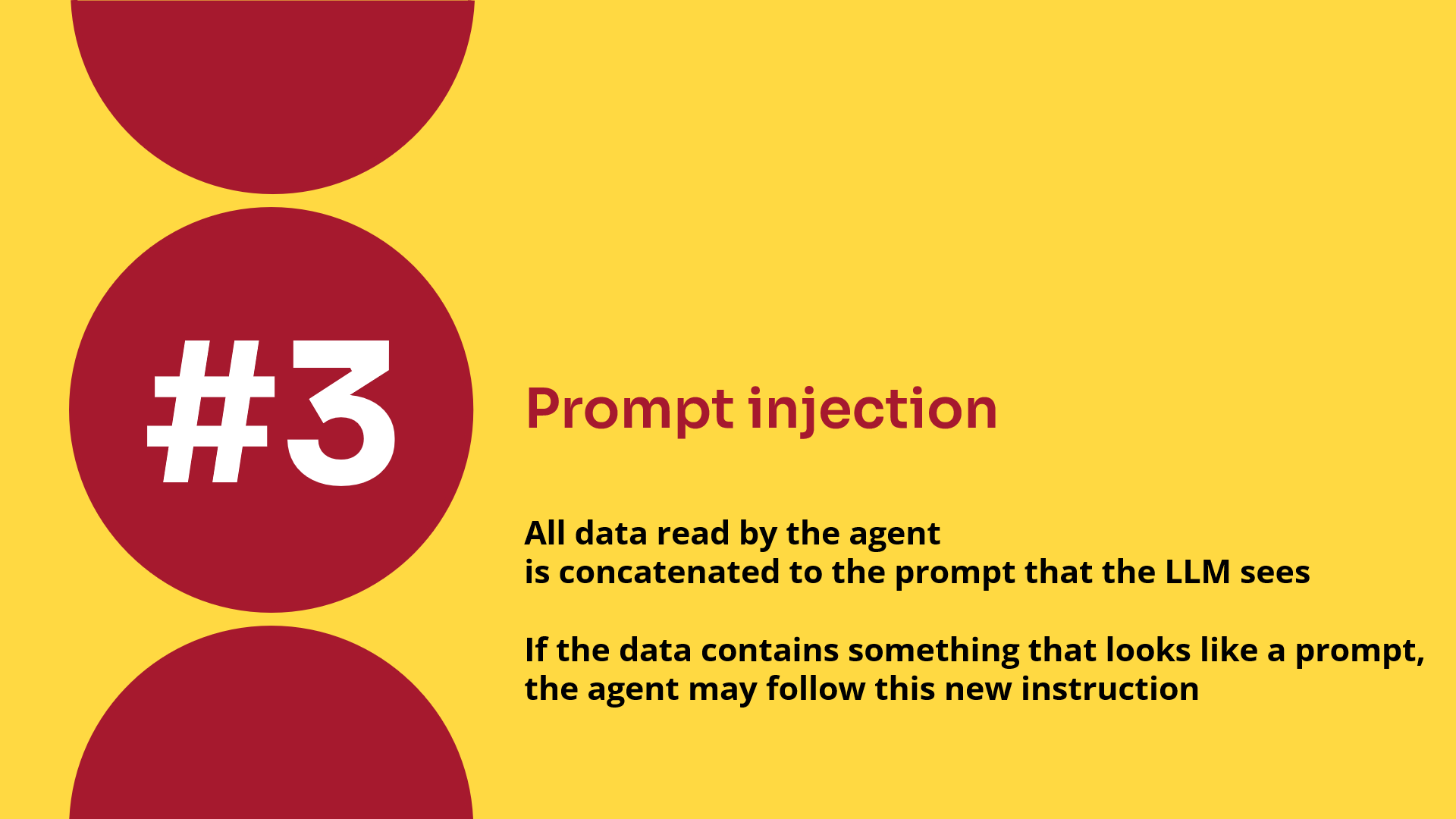 Prompt injection. All data read by the agent is concatenated to the prompt that the LLM sees. If the data contains something that looks like a prompt, the agent may follow this new instruction.