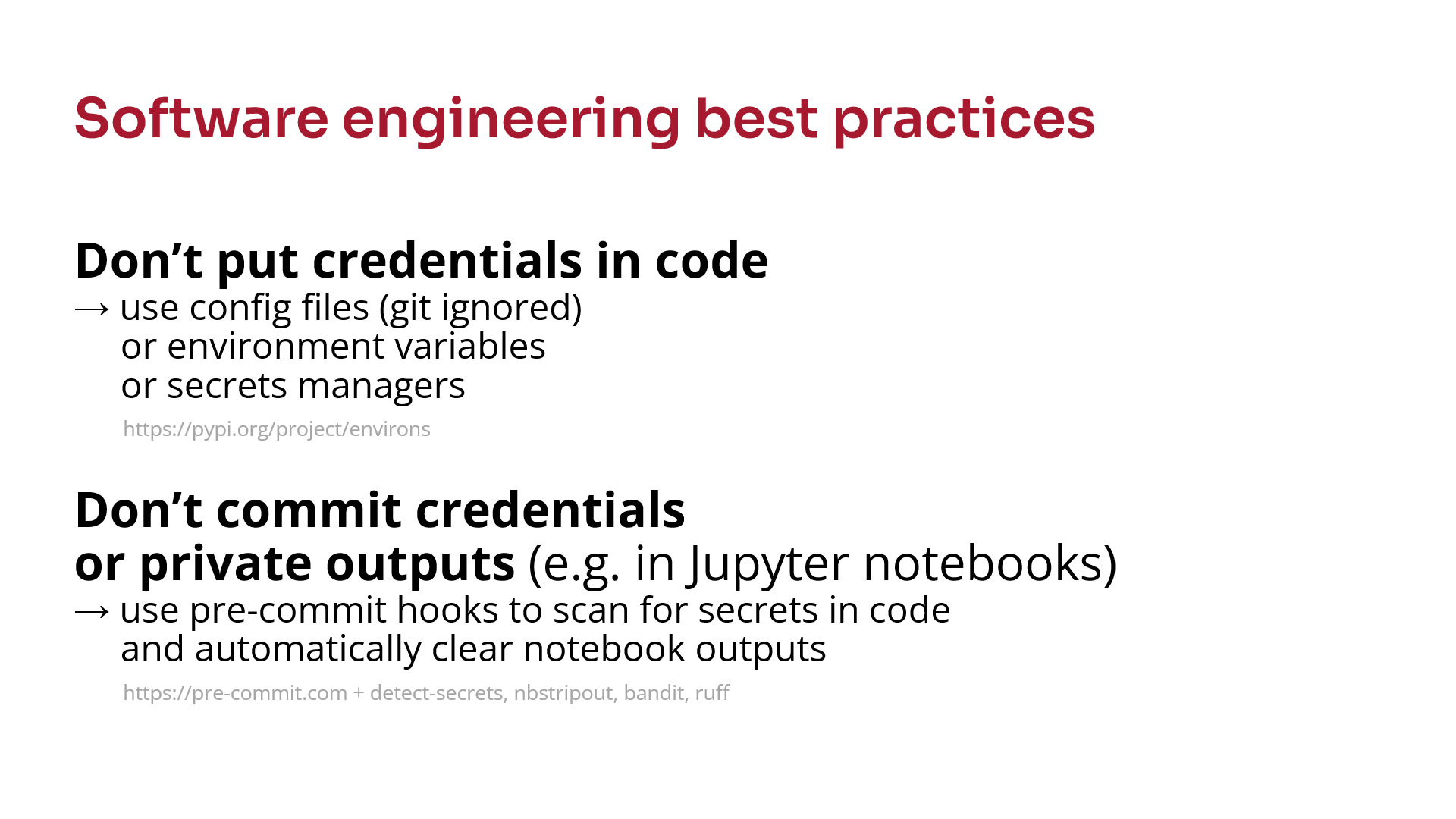 Software engineering best practices. Don't put credentials in code, use config files (git ignored) or environment variables or secrets managers. Don't commit credentials or private outputs (e.g. in Jupyter notebooks), use pre-commit hooks to scan for secrets and automatically clear notebook outputs.