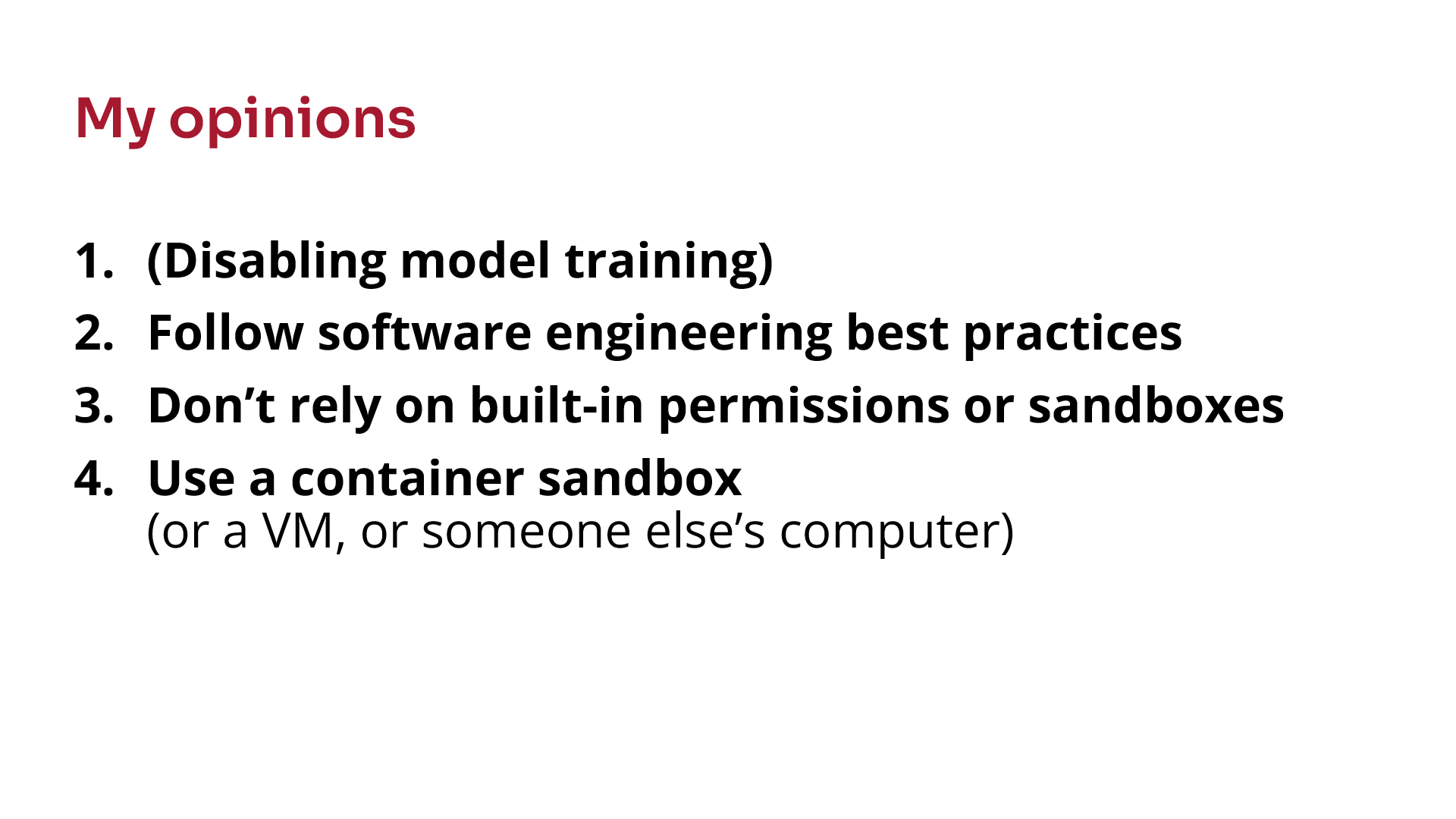 My opinions: 1. (Disabling model training), 2. Follow software engineering best practices, 3. Don't rely on built-in permissions or sandboxes, 4. Use a container sandbox (or a VM, or someone else's computer).